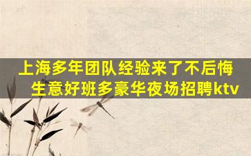 上海多年团队经验来了不后悔 生意好班多豪华夜场招聘ktv